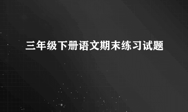 三年级下册语文期末练习试题