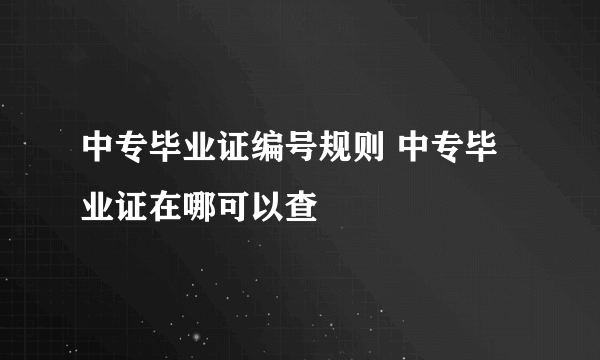 中专毕业证编号规则 中专毕业证在哪可以查