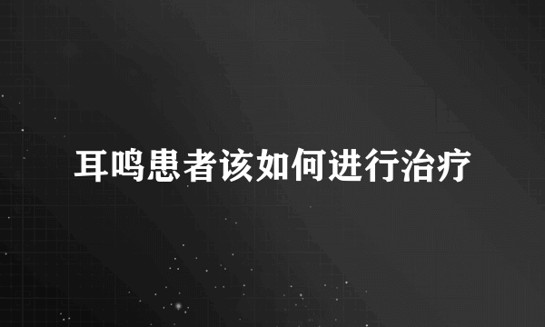 耳鸣患者该如何进行治疗