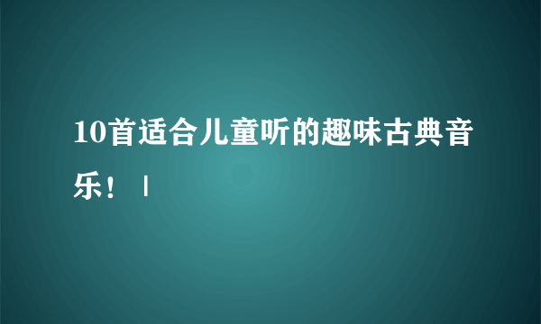 10首适合儿童听的趣味古典音乐！ |