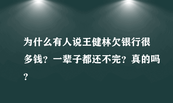 为什么有人说王健林欠银行很多钱？一辈子都还不完？真的吗？