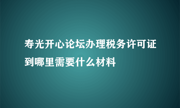 寿光开心论坛办理税务许可证到哪里需要什么材料