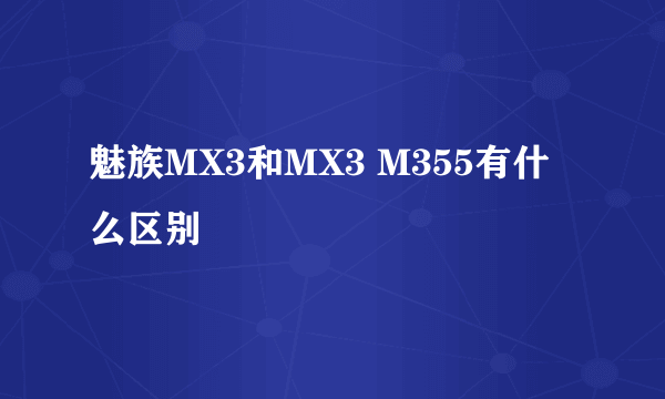 魅族MX3和MX3 M355有什么区别