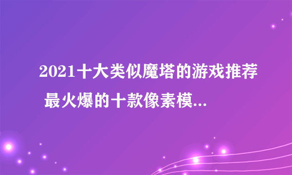 2021十大类似魔塔的游戏推荐 最火爆的十款像素模拟类型手游排行榜