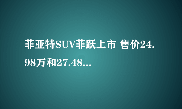 菲亚特SUV菲跃上市 售价24.98万和27.48万元-飞外网