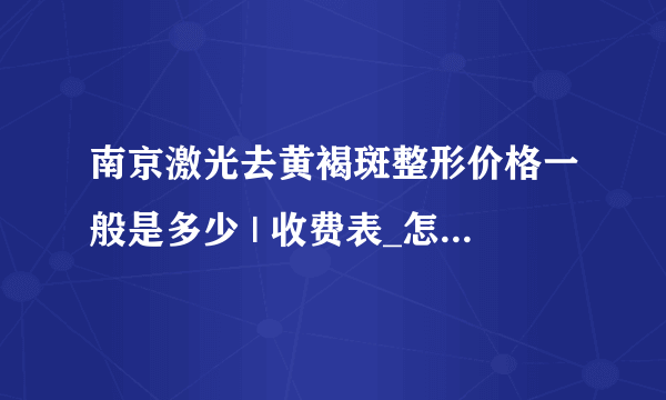 南京激光去黄褐斑整形价格一般是多少 | 收费表_怎么去除黄褐斑蝴蝶斑