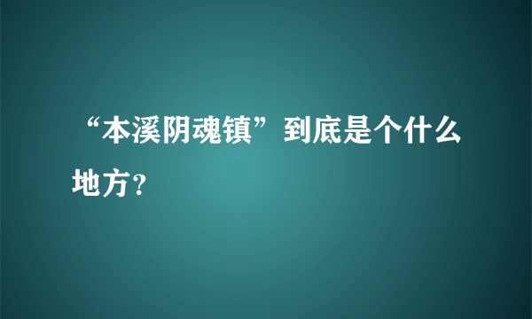 “本溪阴魂镇”到底是个什么地方？