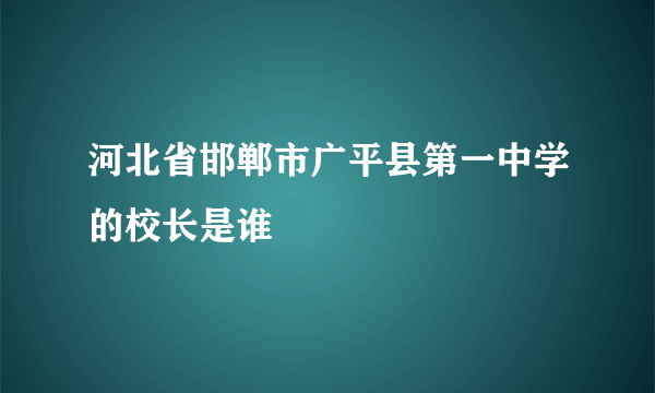 河北省邯郸市广平县第一中学的校长是谁