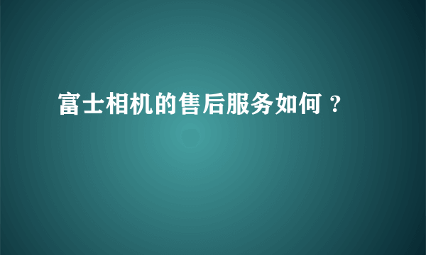 富士相机的售后服务如何 ?