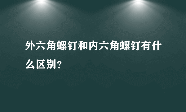 外六角螺钉和内六角螺钉有什么区别？