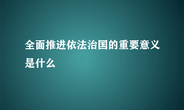 全面推进依法治国的重要意义是什么