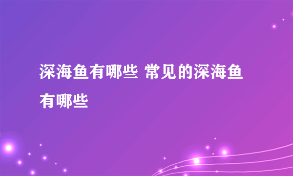 深海鱼有哪些 常见的深海鱼有哪些