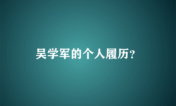 吴学军的个人履历？