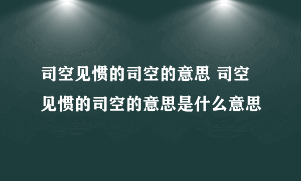 司空见惯的司空的意思 司空见惯的司空的意思是什么意思