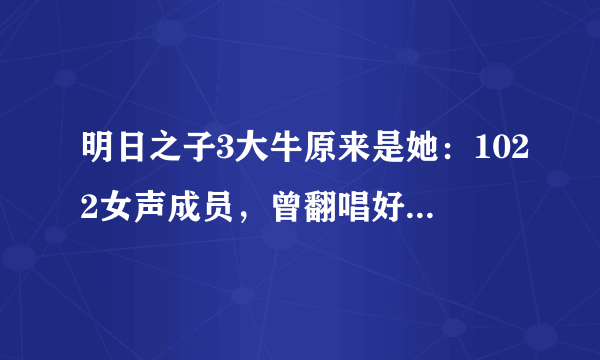 明日之子3大牛原来是她：1022女声成员，曾翻唱好想你红遍网络