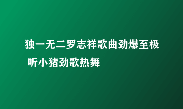 独一无二罗志祥歌曲劲爆至极 听小猪劲歌热舞