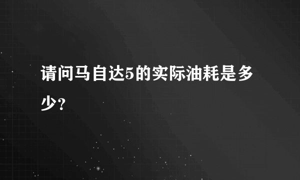 请问马自达5的实际油耗是多少？