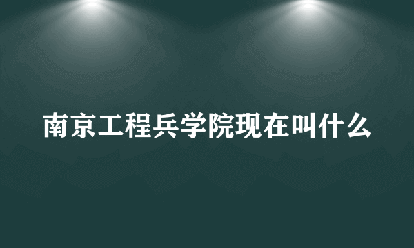 南京工程兵学院现在叫什么