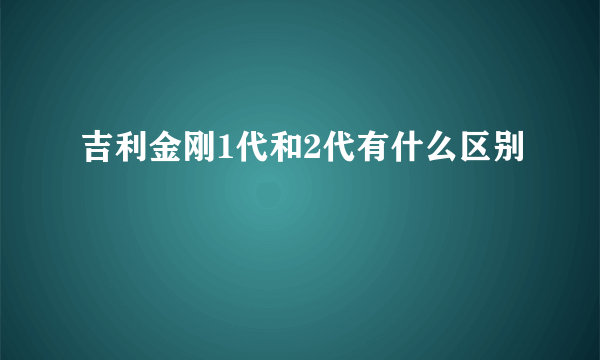 吉利金刚1代和2代有什么区别