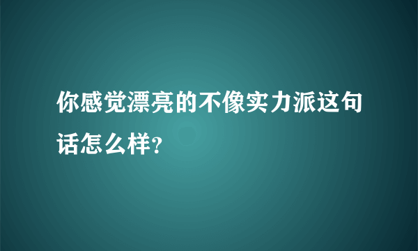 你感觉漂亮的不像实力派这句话怎么样？