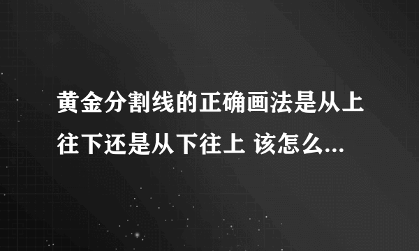 黄金分割线的正确画法是从上往下还是从下往上 该怎么用 说简单的 不要复制