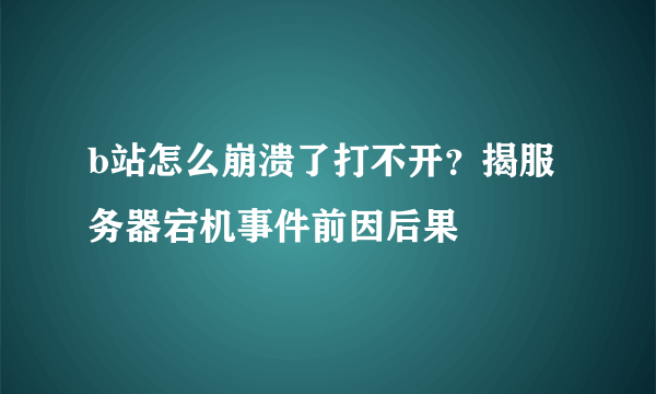 b站怎么崩溃了打不开？揭服务器宕机事件前因后果