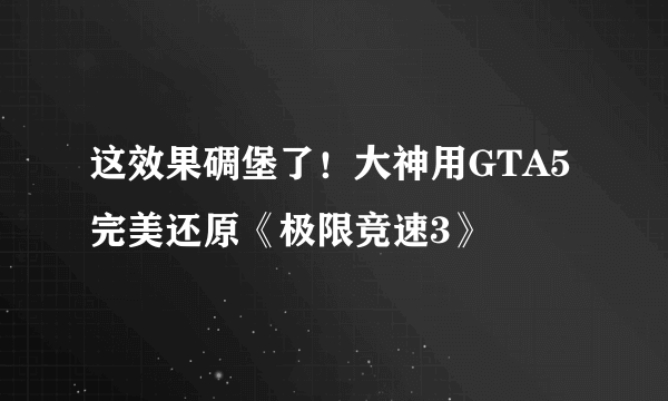 这效果碉堡了！大神用GTA5完美还原《极限竞速3》