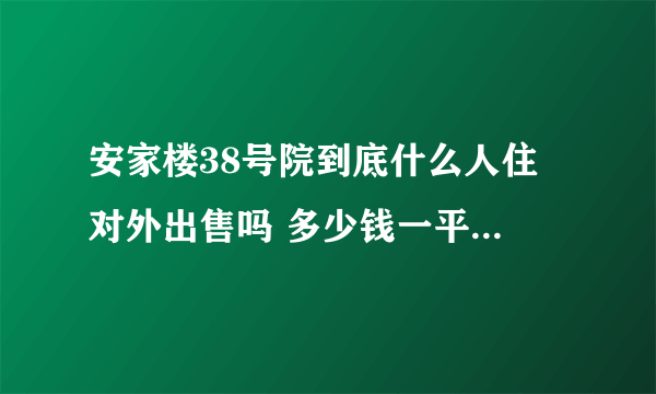 安家楼38号院到底什么人住 对外出售吗 多少钱一平米 物业的一些情况