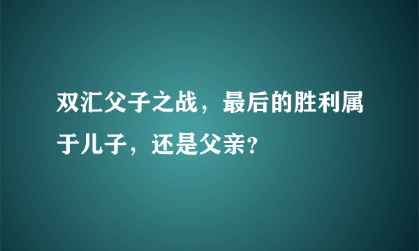 双汇父子之战，最后的胜利属于儿子，还是父亲？