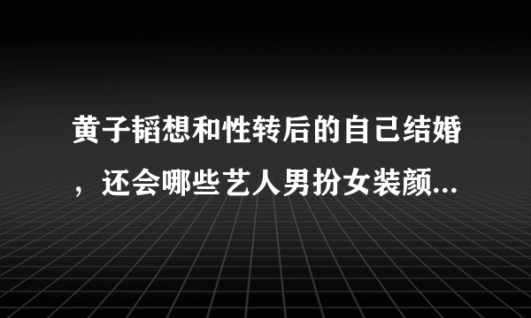 黄子韬想和性转后的自己结婚，还会哪些艺人男扮女装颜值惊人？