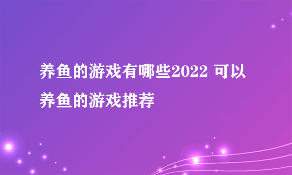 养鱼的游戏有哪些2022 可以养鱼的游戏推荐