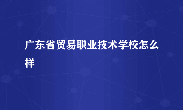 广东省贸易职业技术学校怎么样