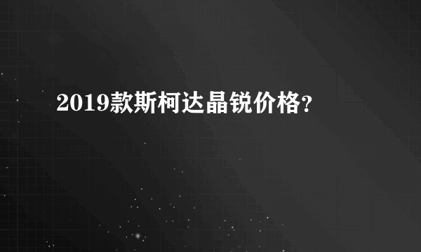 2019款斯柯达晶锐价格？