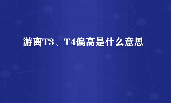 游离T3、T4偏高是什么意思