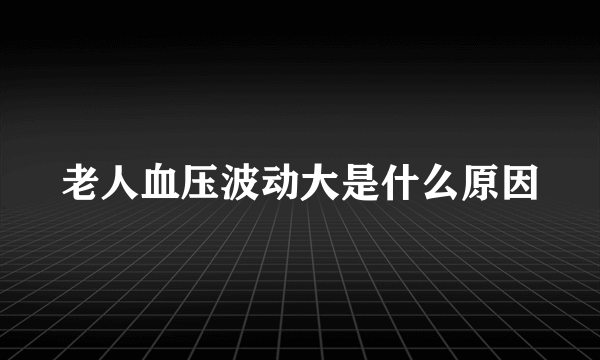 老人血压波动大是什么原因