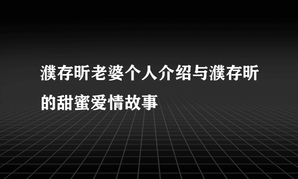 濮存昕老婆个人介绍与濮存昕的甜蜜爱情故事