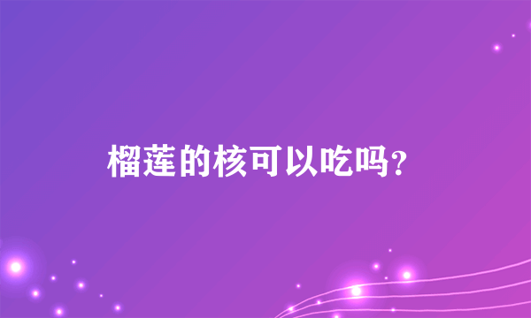 榴莲的核可以吃吗？