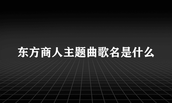 东方商人主题曲歌名是什么