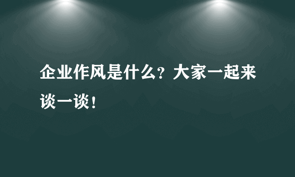 企业作风是什么？大家一起来谈一谈！