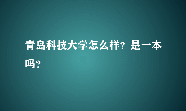 青岛科技大学怎么样？是一本吗？