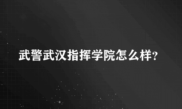 武警武汉指挥学院怎么样？