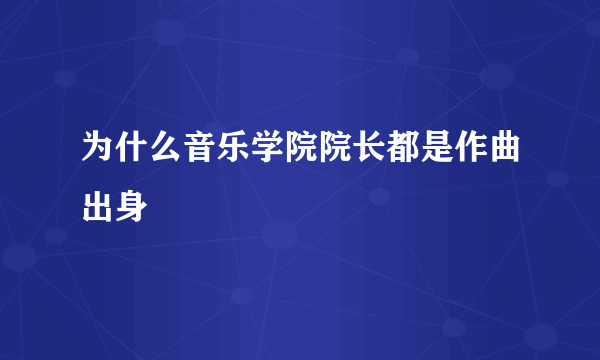 为什么音乐学院院长都是作曲出身