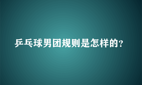 乒乓球男团规则是怎样的？