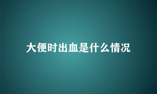 大便时出血是什么情况