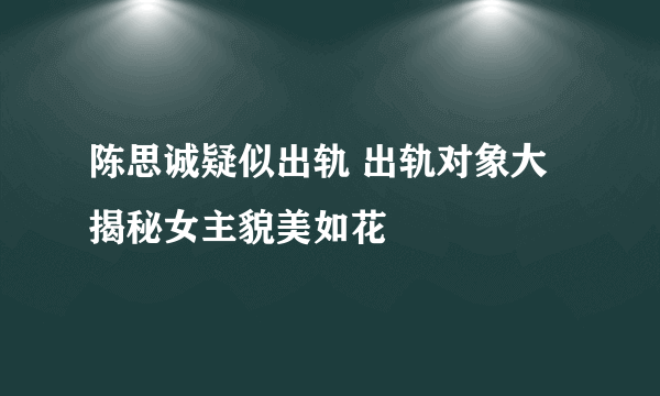 陈思诚疑似出轨 出轨对象大揭秘女主貌美如花