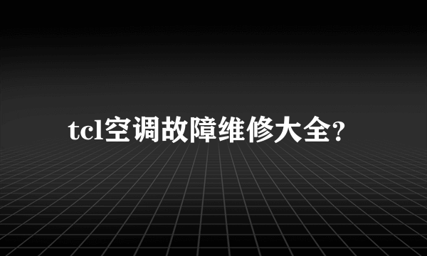 tcl空调故障维修大全？