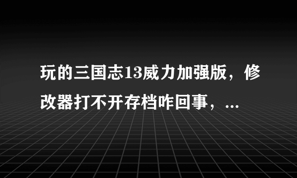 玩的三国志13威力加强版，修改器打不开存档咋回事，有明白的么