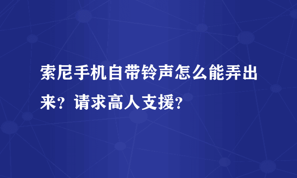 索尼手机自带铃声怎么能弄出来？请求高人支援？