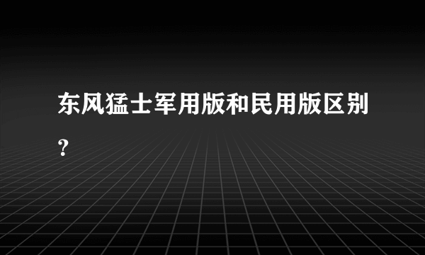 东风猛士军用版和民用版区别？