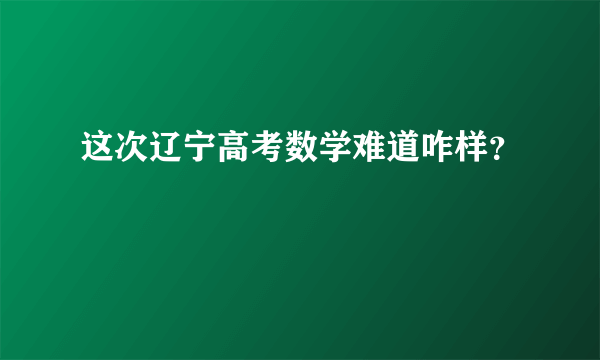 这次辽宁高考数学难道咋样？